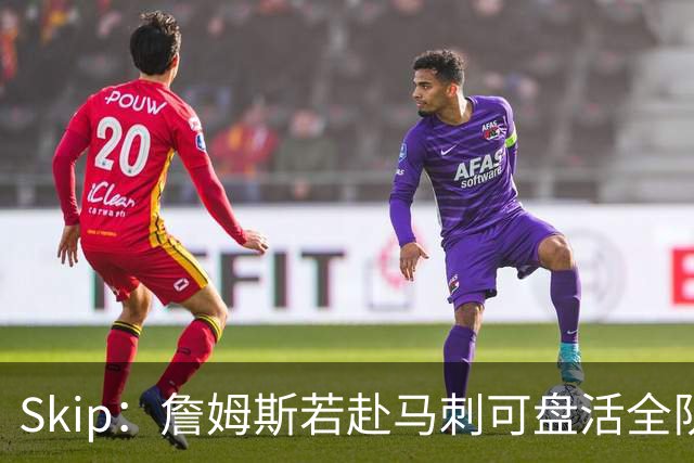 Skip：詹姆斯若赴马刺可盘活全队 扮演控卫角色最为契合